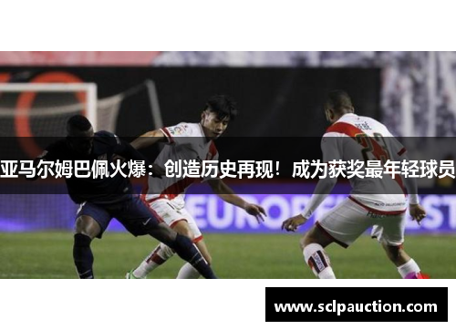 亚马尔姆巴佩火爆：创造历史再现！成为获奖最年轻球员