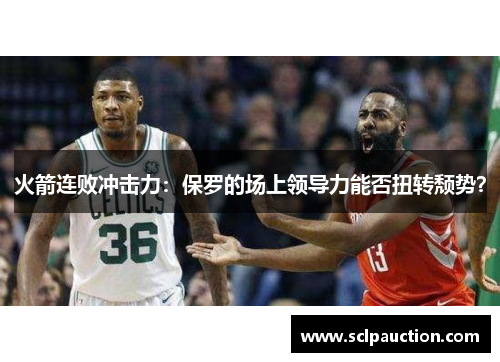 火箭连败冲击力：保罗的场上领导力能否扭转颓势？