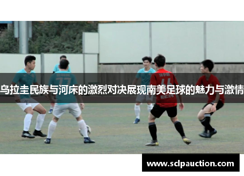 乌拉圭民族与河床的激烈对决展现南美足球的魅力与激情