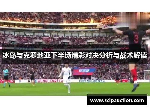 冰岛与克罗地亚下半场精彩对决分析与战术解读