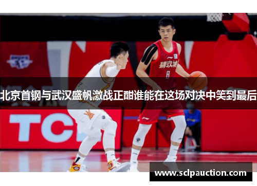 北京首钢与武汉盛帆激战正酣谁能在这场对决中笑到最后