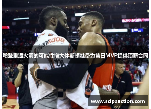 哈登重返火箭的可能性增大休斯顿准备为昔日MVP提供顶薪合同