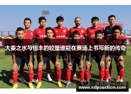 大秦之水与恒丰的较量谁能在赛场上书写新的传奇