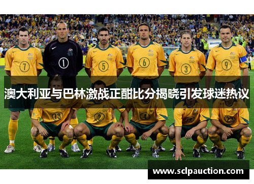 澳大利亚与巴林激战正酣比分揭晓引发球迷热议