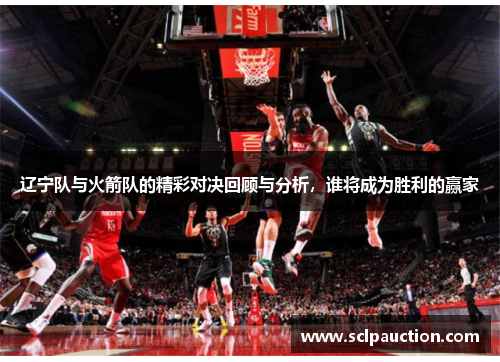 辽宁队与火箭队的精彩对决回顾与分析，谁将成为胜利的赢家