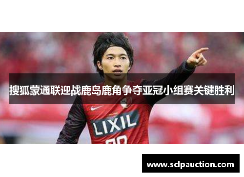 搜狐蒙通联迎战鹿岛鹿角争夺亚冠小组赛关键胜利