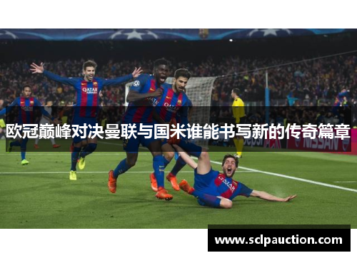 欧冠巅峰对决曼联与国米谁能书写新的传奇篇章