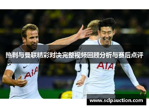 热刺与曼联精彩对决完整视频回顾分析与赛后点评