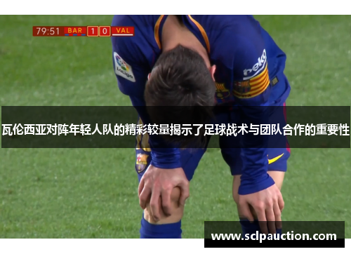 瓦伦西亚对阵年轻人队的精彩较量揭示了足球战术与团队合作的重要性