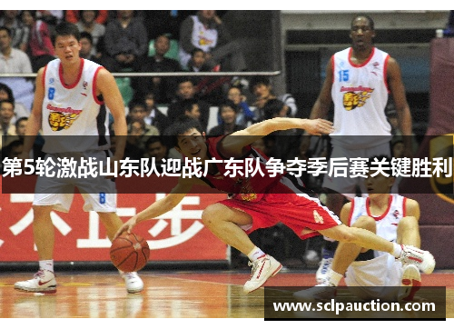 第5轮激战山东队迎战广东队争夺季后赛关键胜利
