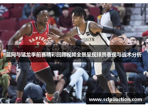 篮网与猛龙季前赛精彩回顾视频全景呈现球员表现与战术分析
